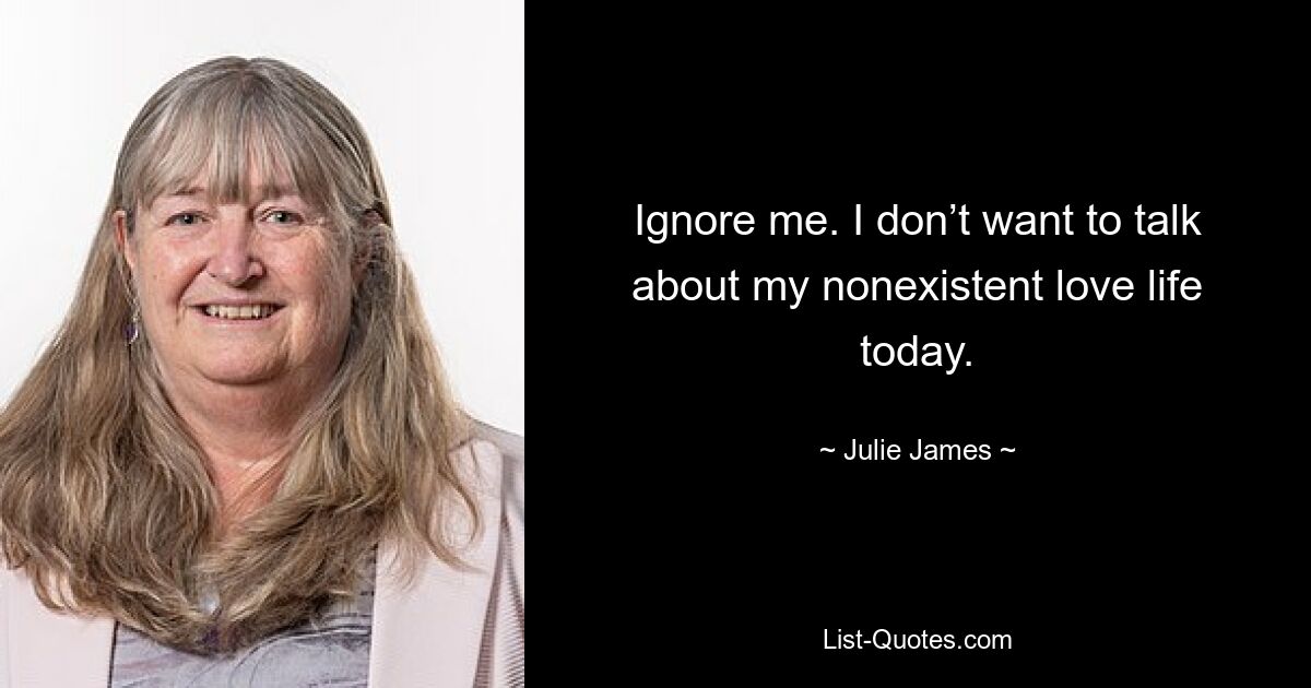 Ignore me. I don’t want to talk about my nonexistent love life today. — © Julie James