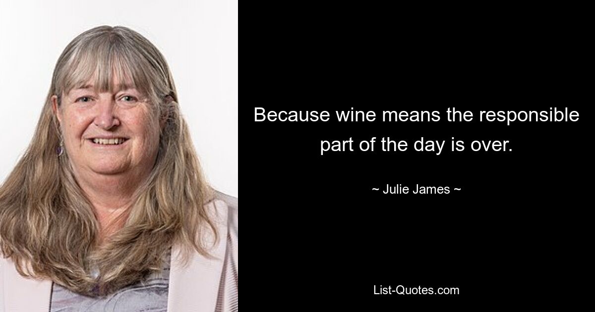 Because wine means the responsible part of the day is over. — © Julie James