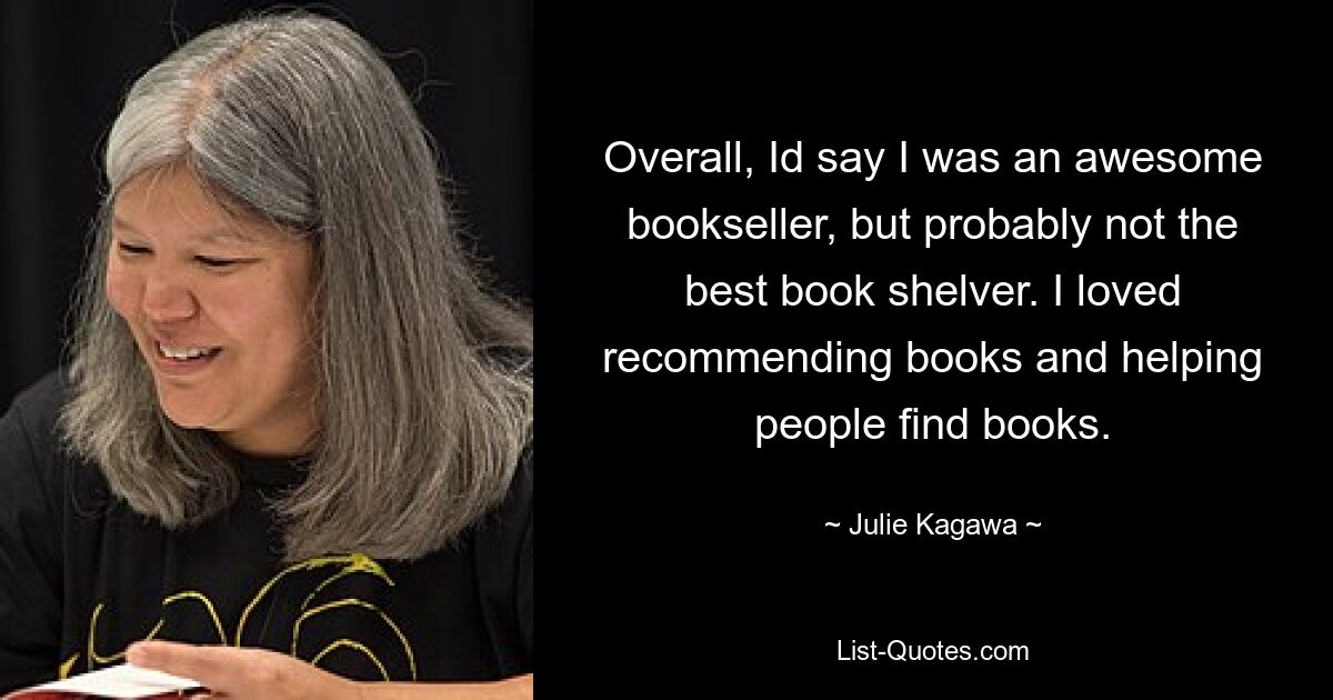 Overall, Id say I was an awesome bookseller, but probably not the best book shelver. I loved recommending books and helping people find books. — © Julie Kagawa