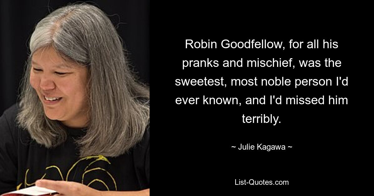 Robin Goodfellow, for all his pranks and mischief, was the sweetest, most noble person I'd ever known, and I'd missed him terribly. — © Julie Kagawa