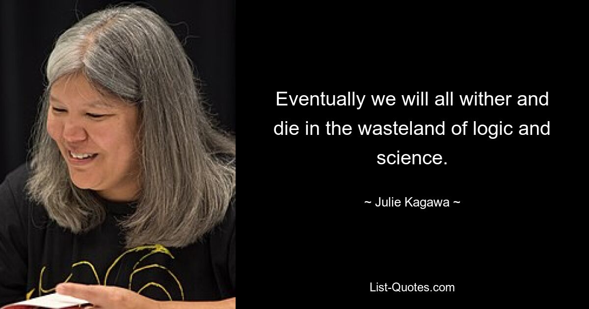 Eventually we will all wither and die in the wasteland of logic and science. — © Julie Kagawa