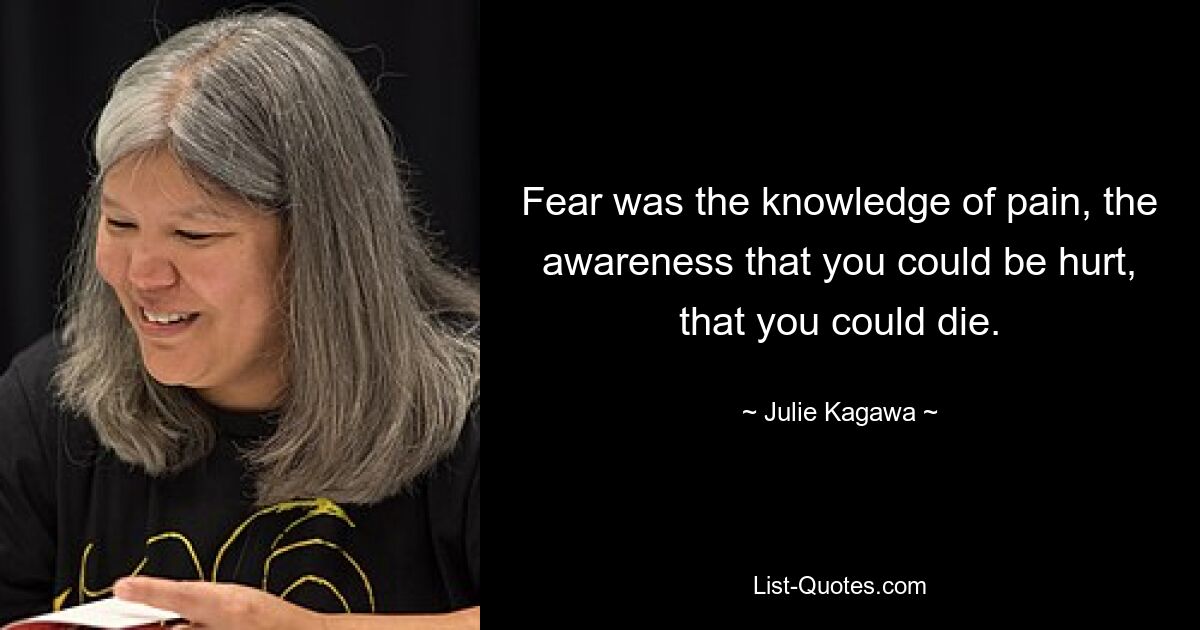 Fear was the knowledge of pain, the awareness that you could be hurt, that you could die. — © Julie Kagawa