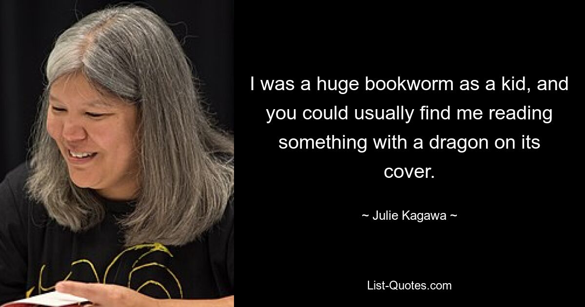 I was a huge bookworm as a kid, and you could usually find me reading something with a dragon on its cover. — © Julie Kagawa