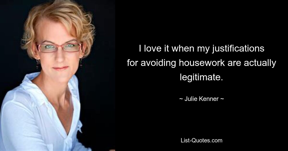 I love it when my justifications for avoiding housework are actually legitimate. — © Julie Kenner