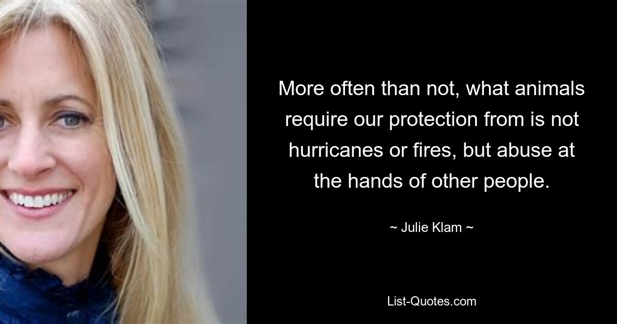 More often than not, what animals require our protection from is not hurricanes or fires, but abuse at the hands of other people. — © Julie Klam