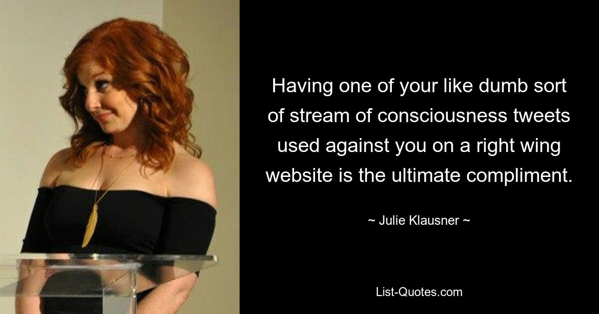 Having one of your like dumb sort of stream of consciousness tweets used against you on a right wing website is the ultimate compliment. — © Julie Klausner