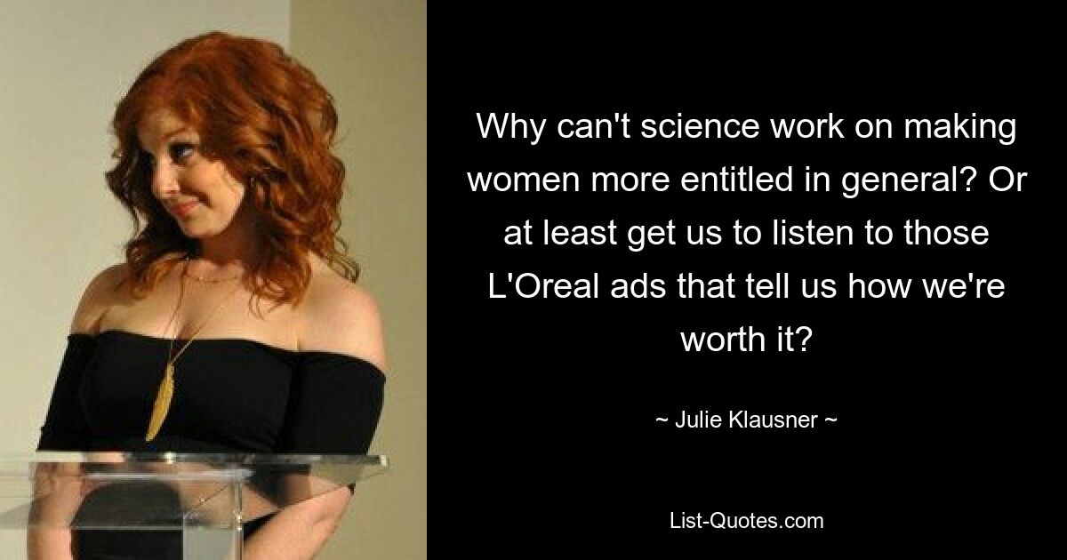 Why can't science work on making women more entitled in general? Or at least get us to listen to those L'Oreal ads that tell us how we're worth it? — © Julie Klausner