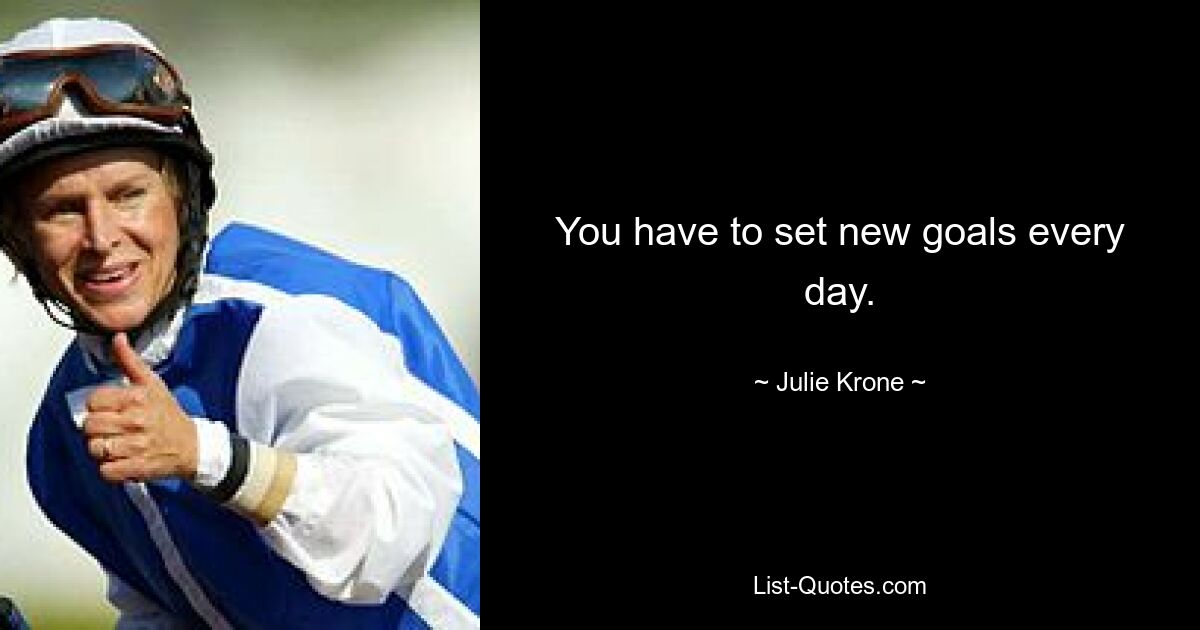 You have to set new goals every day. — © Julie Krone