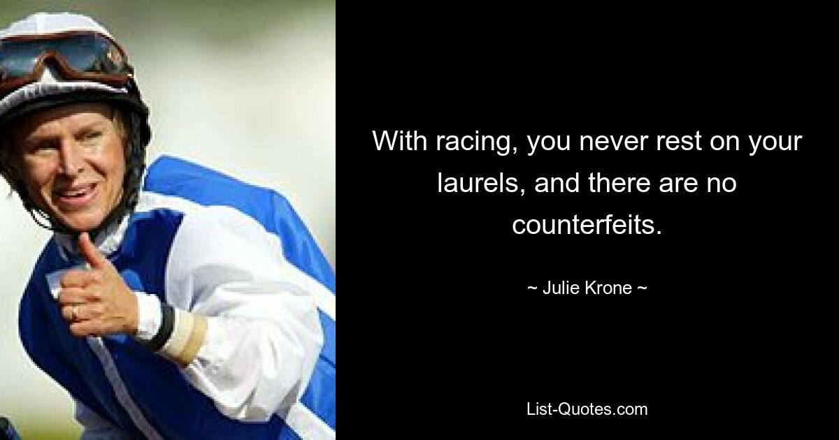 With racing, you never rest on your laurels, and there are no counterfeits. — © Julie Krone