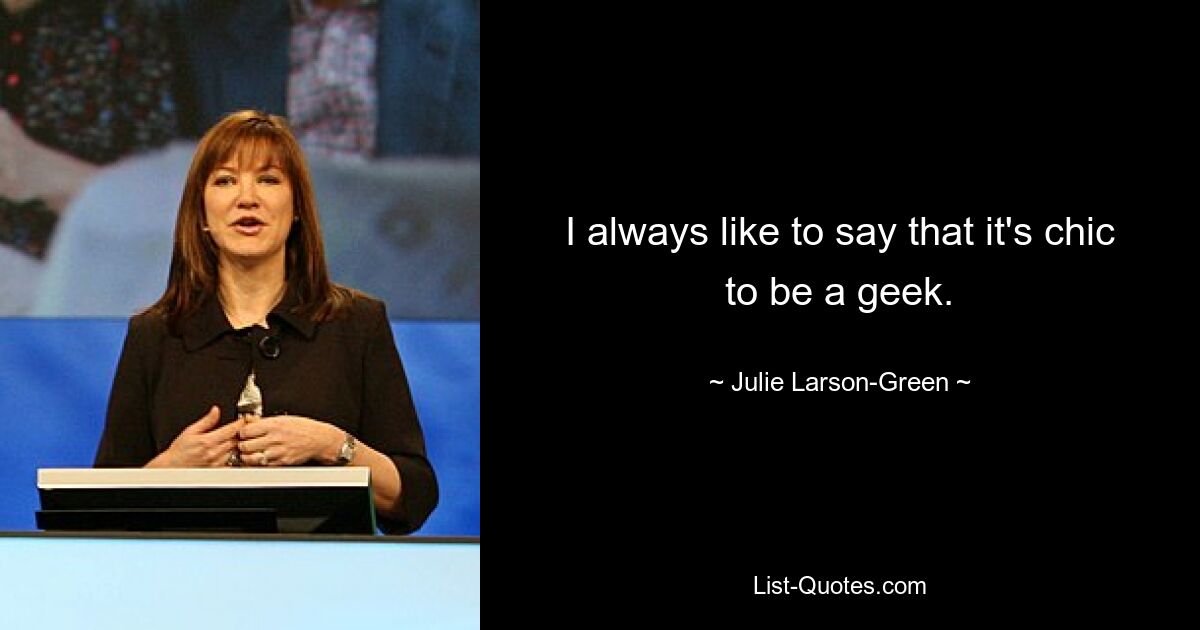 I always like to say that it's chic to be a geek. — © Julie Larson-Green