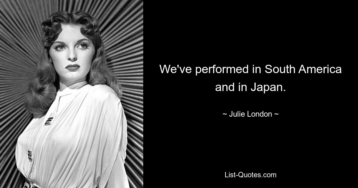 We've performed in South America and in Japan. — © Julie London