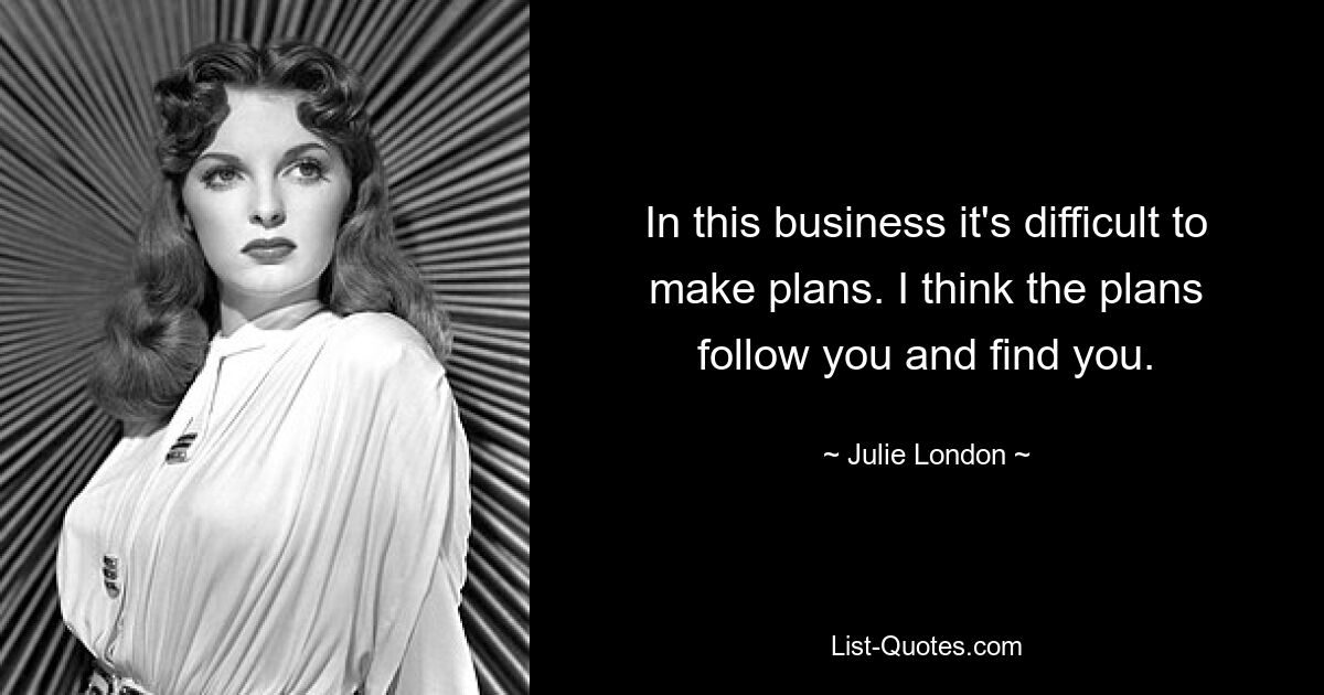 In this business it's difficult to make plans. I think the plans follow you and find you. — © Julie London