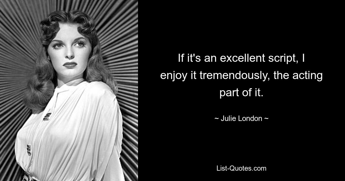 If it's an excellent script, I enjoy it tremendously, the acting part of it. — © Julie London