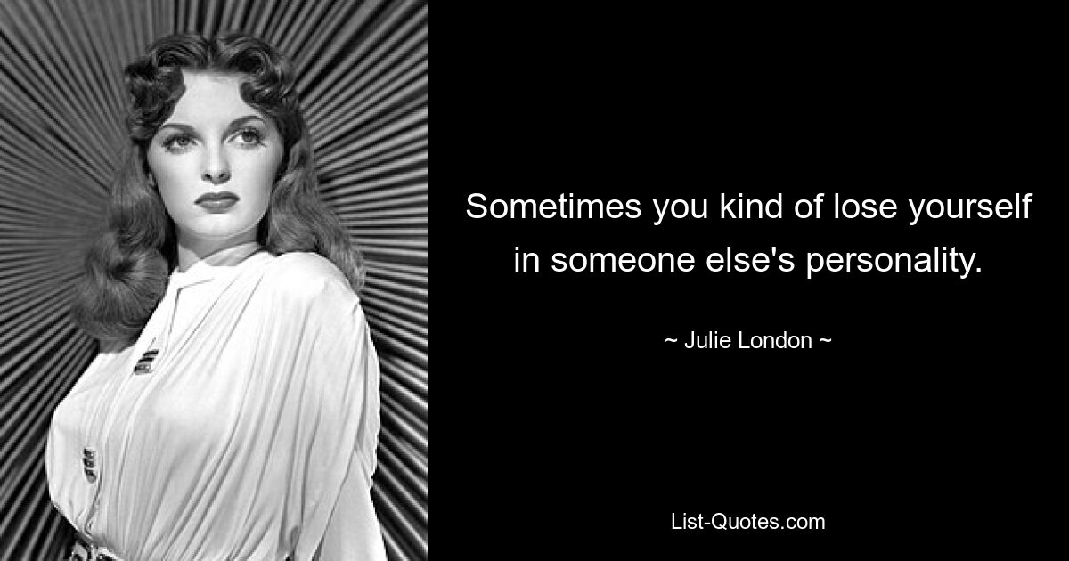 Sometimes you kind of lose yourself in someone else's personality. — © Julie London