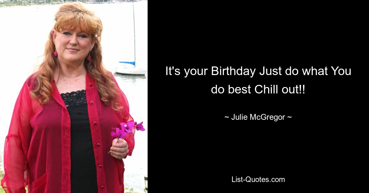 It's your Birthday Just do what You do best Chill out!! — © Julie McGregor