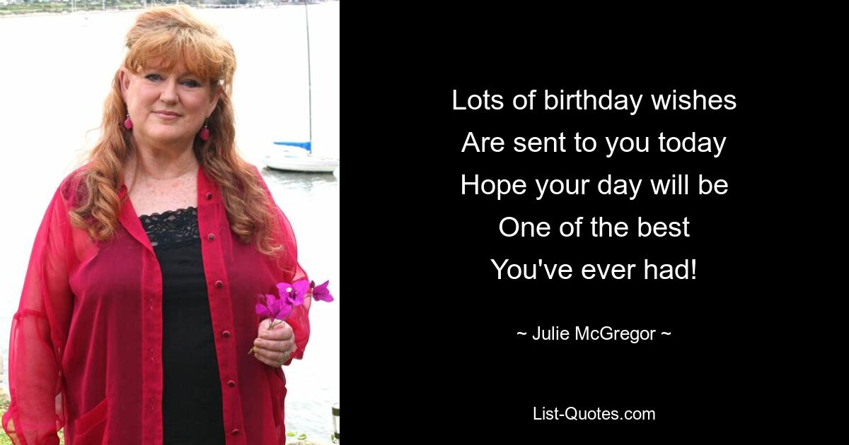 Lots of birthday wishes
Are sent to you today
Hope your day will be
One of the best
You've ever had! — © Julie McGregor