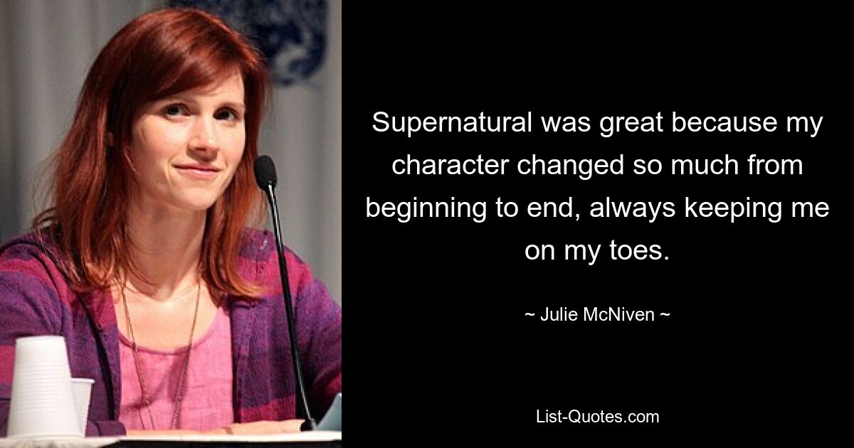 Supernatural was great because my character changed so much from beginning to end, always keeping me on my toes. — © Julie McNiven