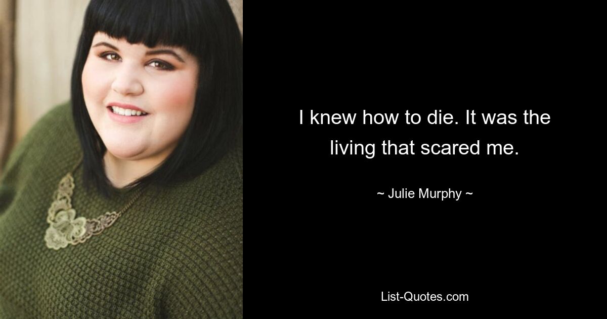 I knew how to die. It was the living that scared me. — © Julie Murphy