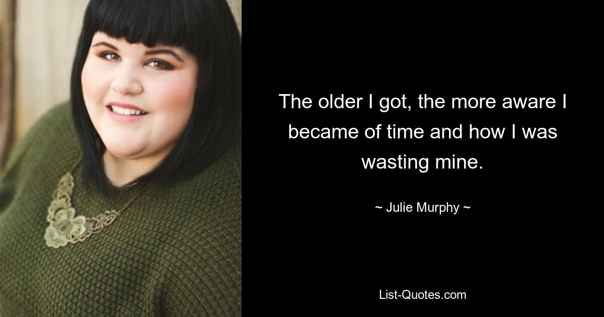 The older I got, the more aware I became of time and how I was wasting mine. — © Julie Murphy