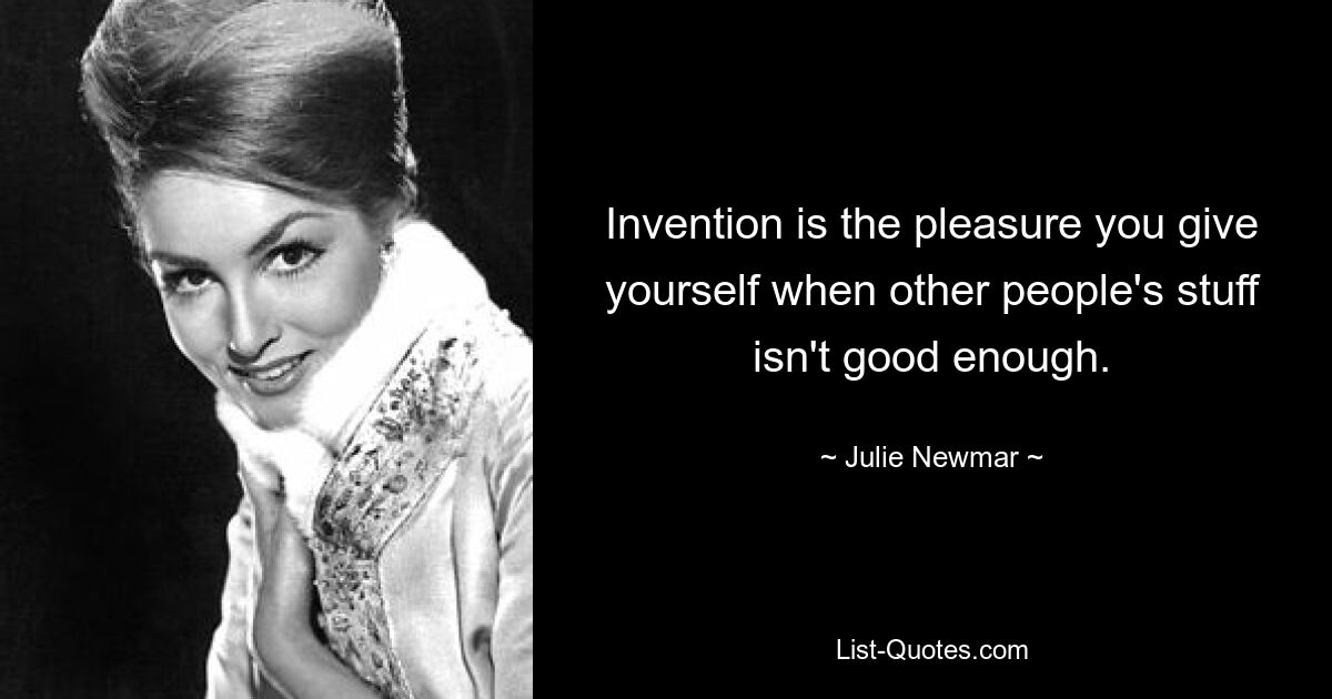 Invention is the pleasure you give yourself when other people's stuff isn't good enough. — © Julie Newmar