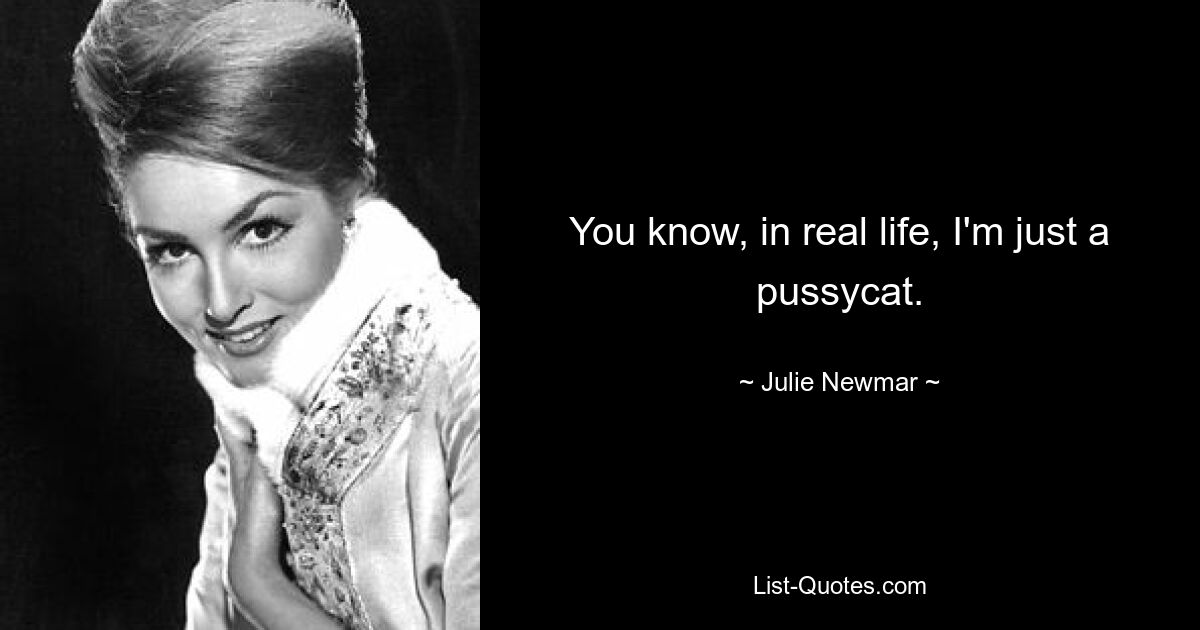 You know, in real life, I'm just a pussycat. — © Julie Newmar