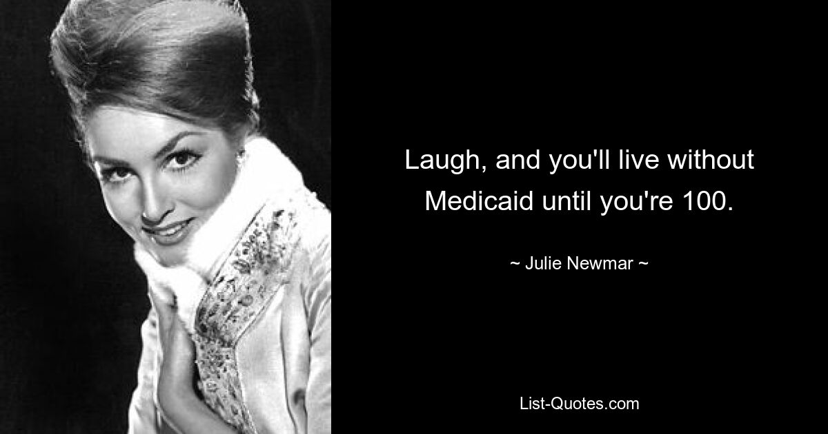 Laugh, and you'll live without Medicaid until you're 100. — © Julie Newmar