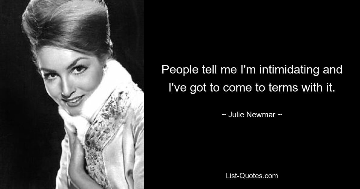 People tell me I'm intimidating and I've got to come to terms with it. — © Julie Newmar