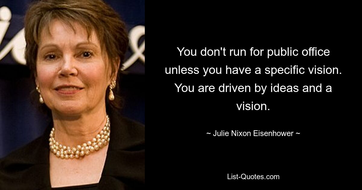 You don't run for public office unless you have a specific vision. You are driven by ideas and a vision. — © Julie Nixon Eisenhower