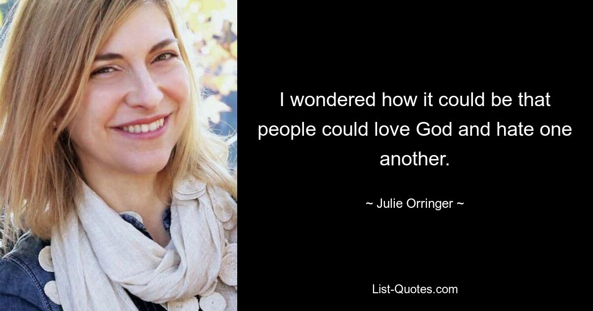 I wondered how it could be that people could love God and hate one another. — © Julie Orringer