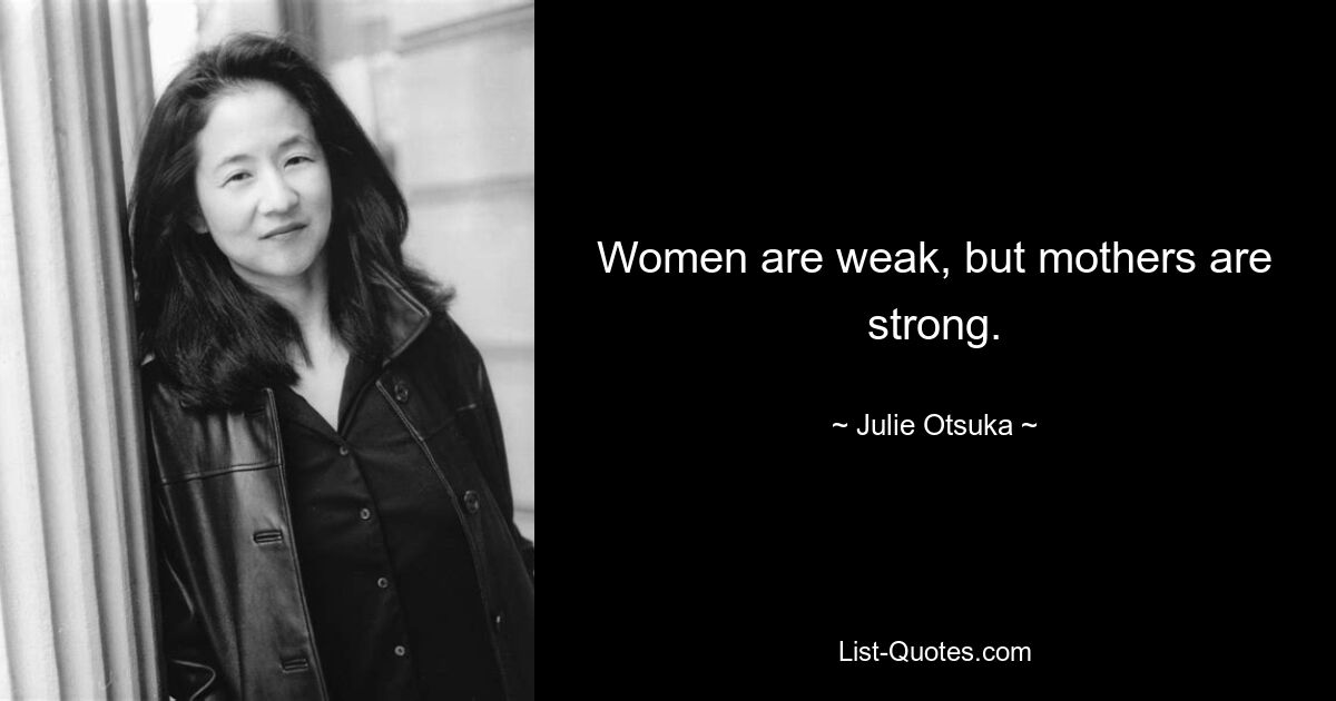 Women are weak, but mothers are strong. — © Julie Otsuka