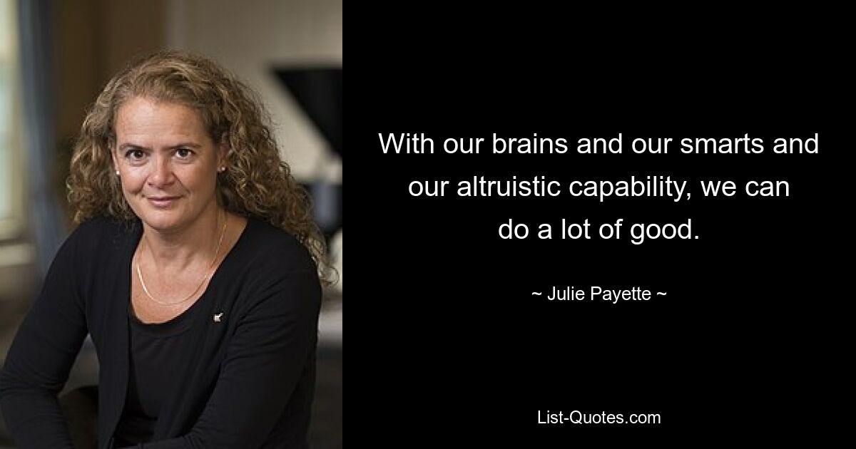 With our brains and our smarts and our altruistic capability, we can do a lot of good. — © Julie Payette