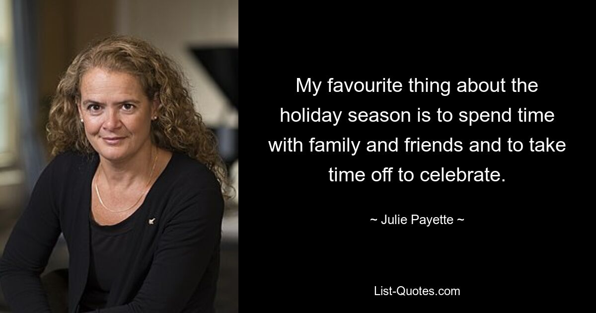 My favourite thing about the holiday season is to spend time with family and friends and to take time off to celebrate. — © Julie Payette