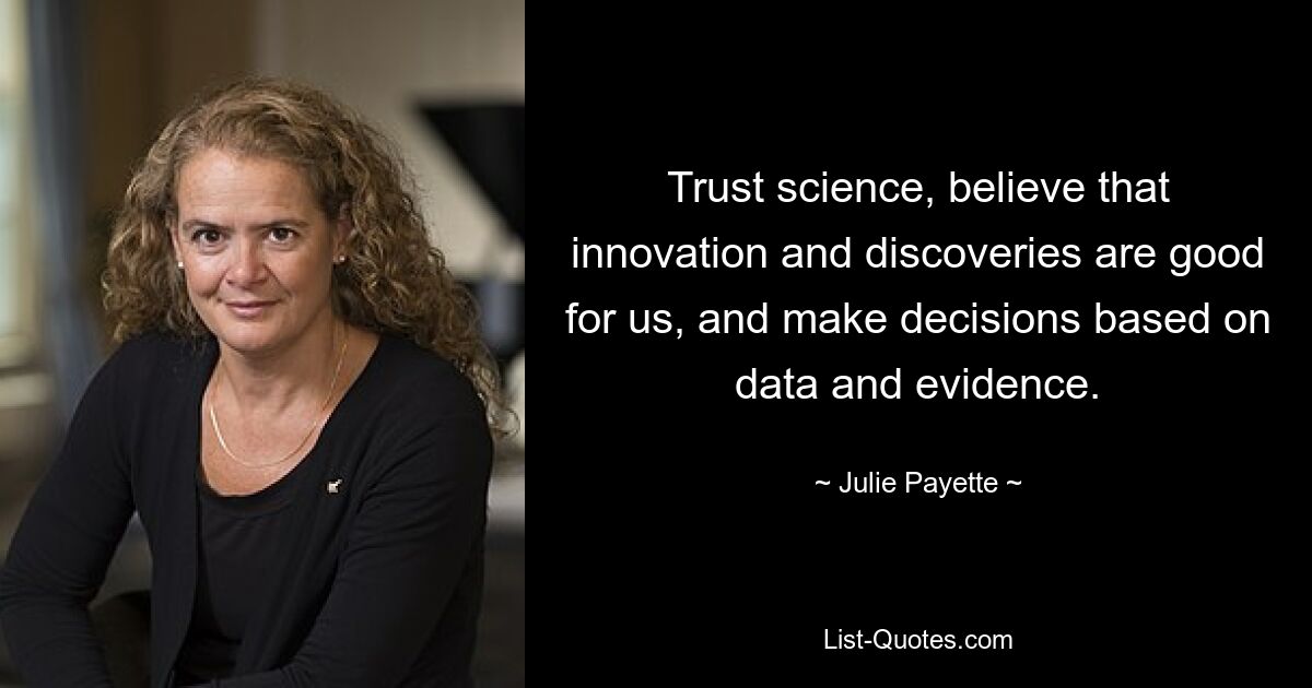 Trust science, believe that innovation and discoveries are good for us, and make decisions based on data and evidence. — © Julie Payette