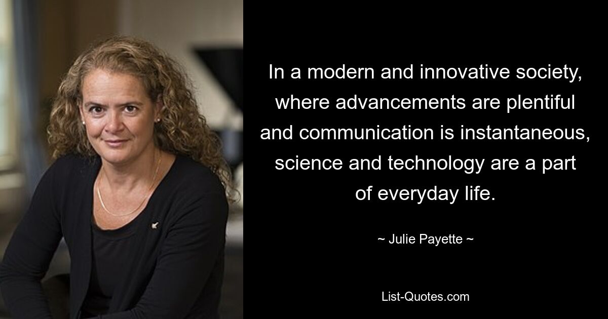 In a modern and innovative society, where advancements are plentiful and communication is instantaneous, science and technology are a part of everyday life. — © Julie Payette