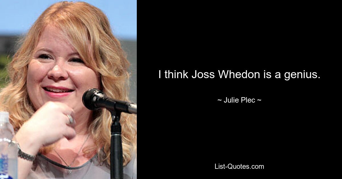 I think Joss Whedon is a genius. — © Julie Plec