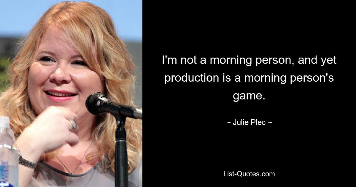 I'm not a morning person, and yet production is a morning person's game. — © Julie Plec