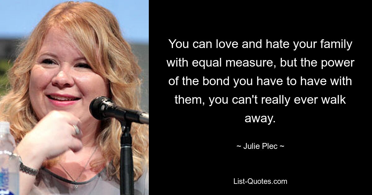 You can love and hate your family with equal measure, but the power of the bond you have to have with them, you can't really ever walk away. — © Julie Plec