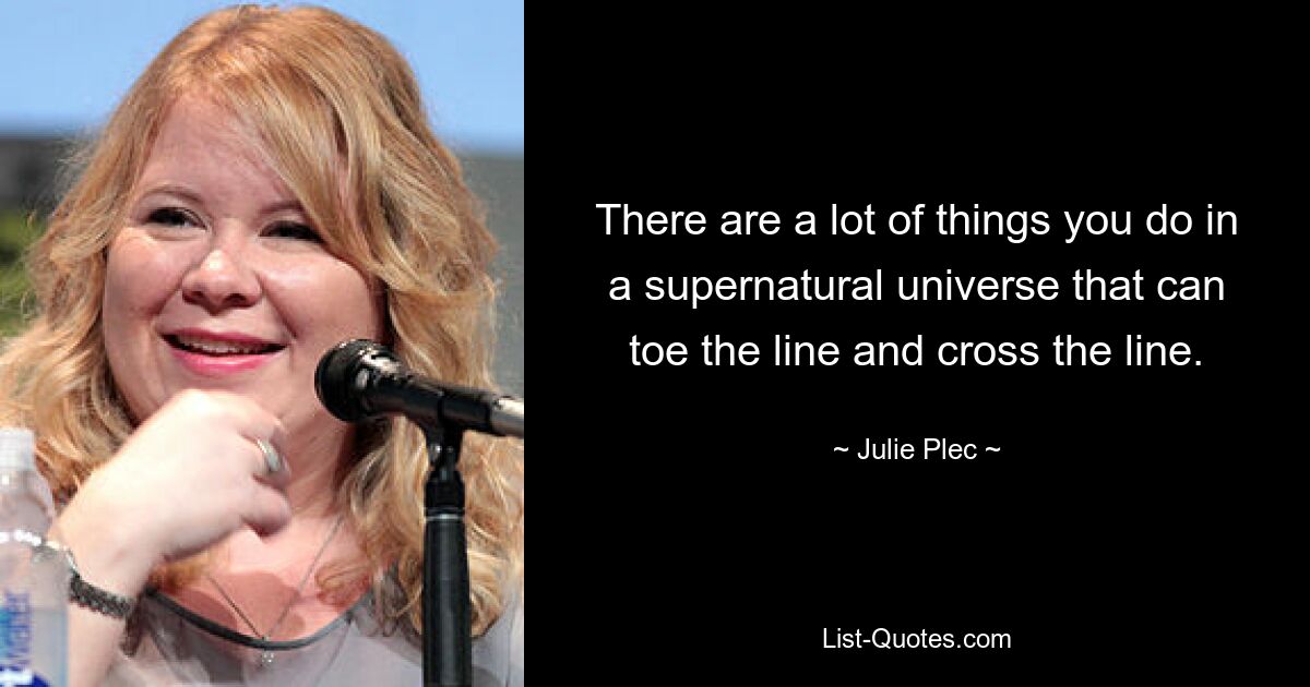 There are a lot of things you do in a supernatural universe that can toe the line and cross the line. — © Julie Plec