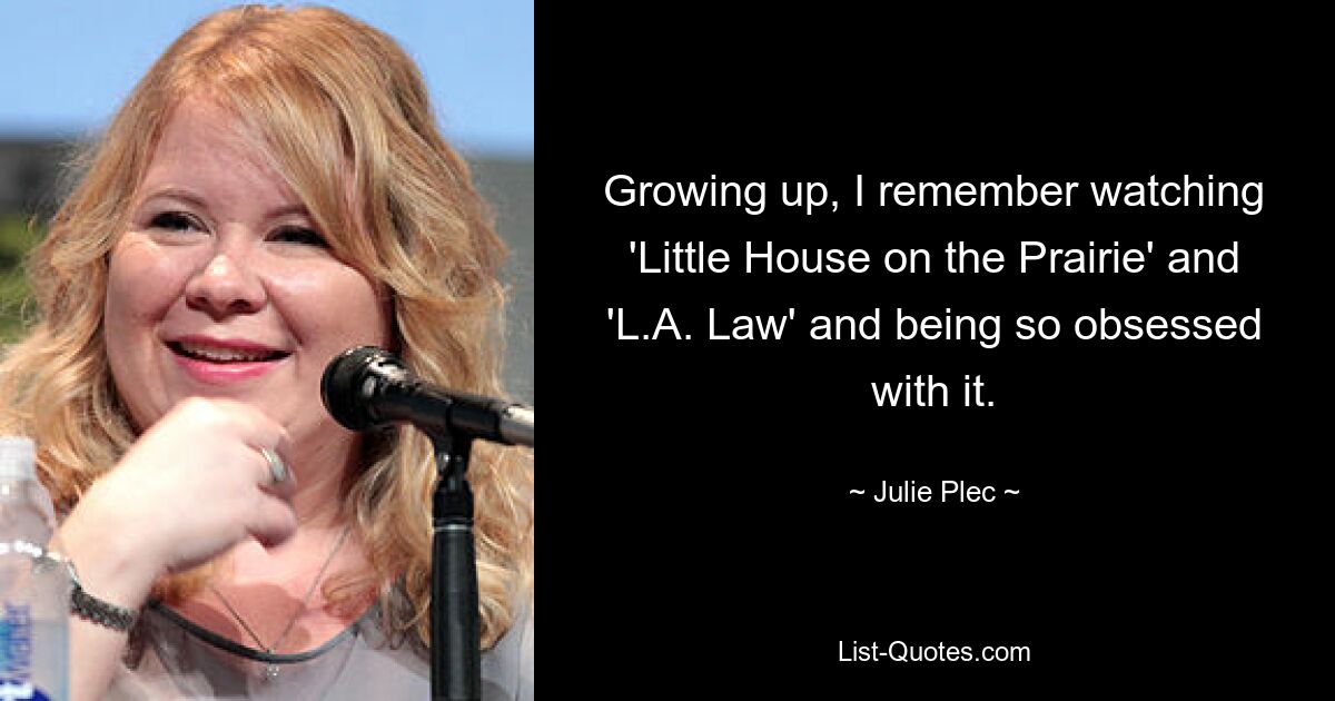 Growing up, I remember watching 'Little House on the Prairie' and 'L.A. Law' and being so obsessed with it. — © Julie Plec