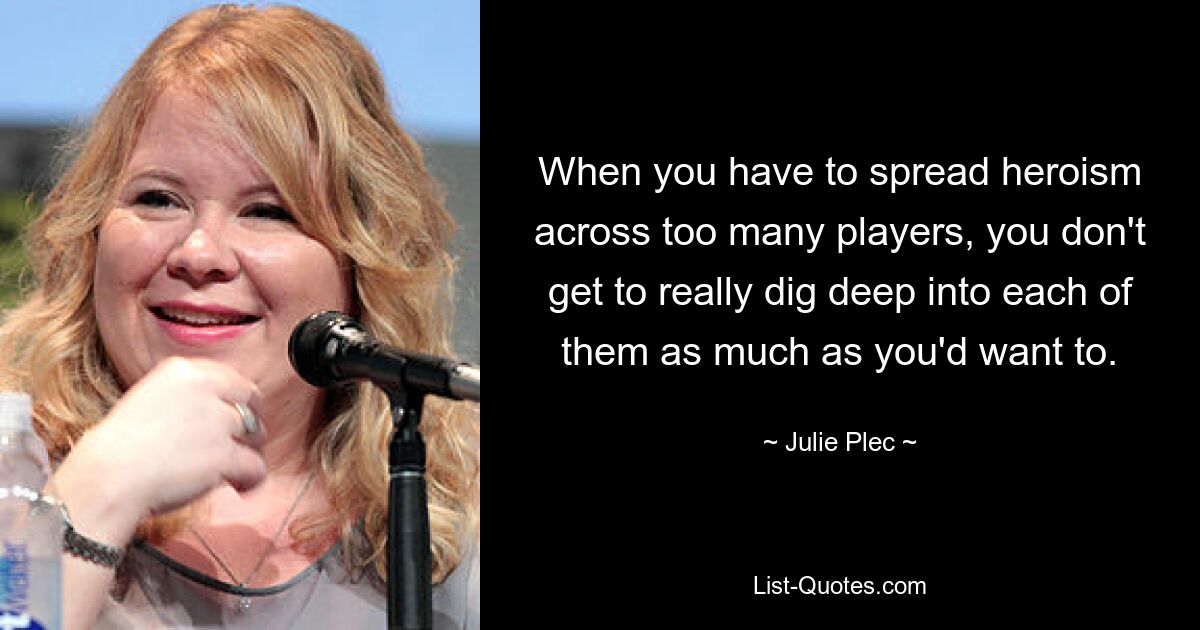 When you have to spread heroism across too many players, you don't get to really dig deep into each of them as much as you'd want to. — © Julie Plec