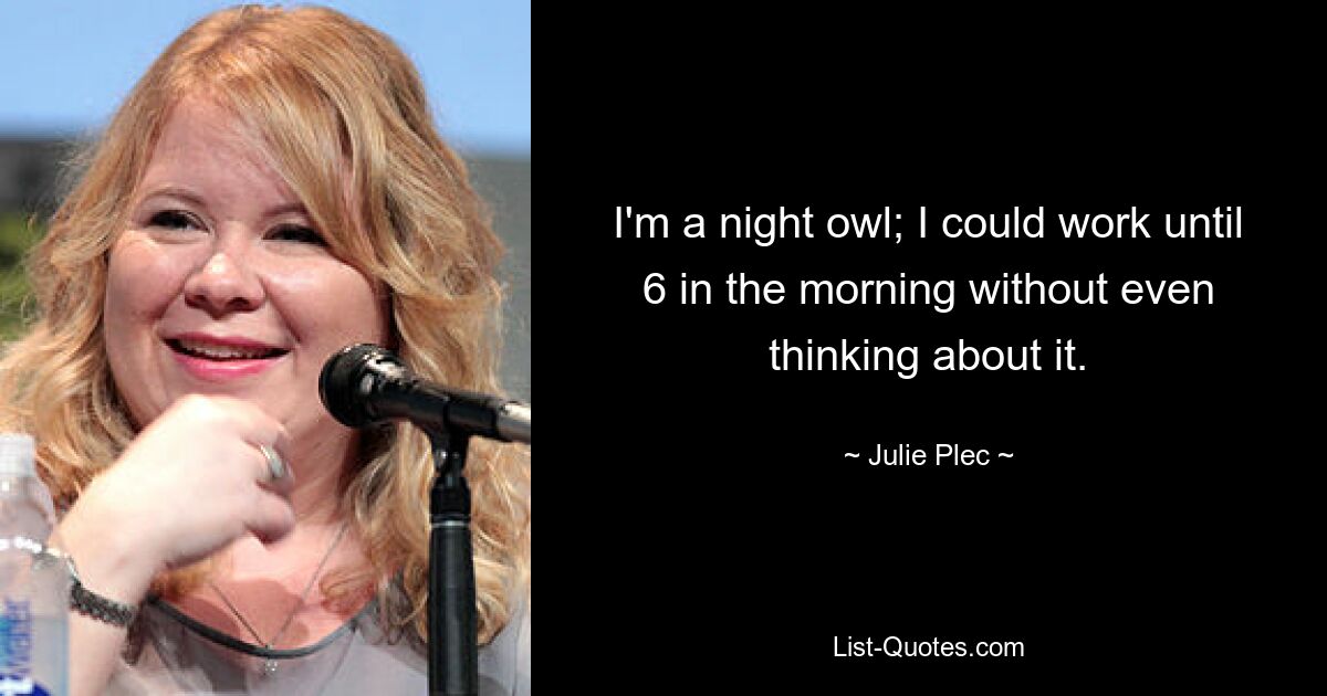 I'm a night owl; I could work until 6 in the morning without even thinking about it. — © Julie Plec