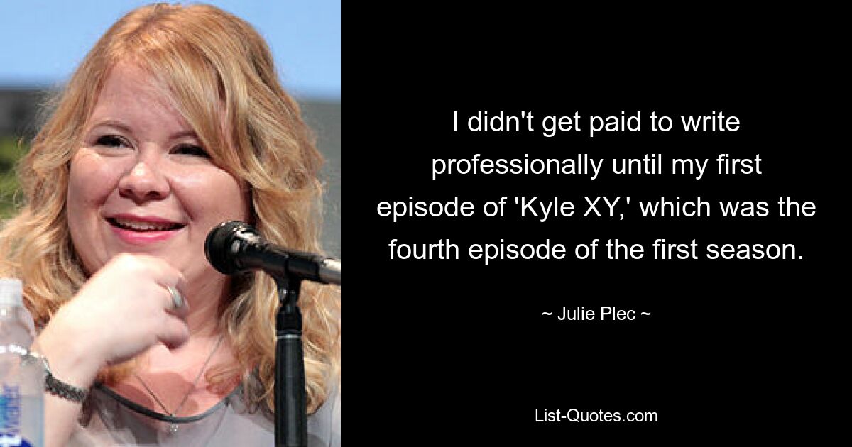 I didn't get paid to write professionally until my first episode of 'Kyle XY,' which was the fourth episode of the first season. — © Julie Plec