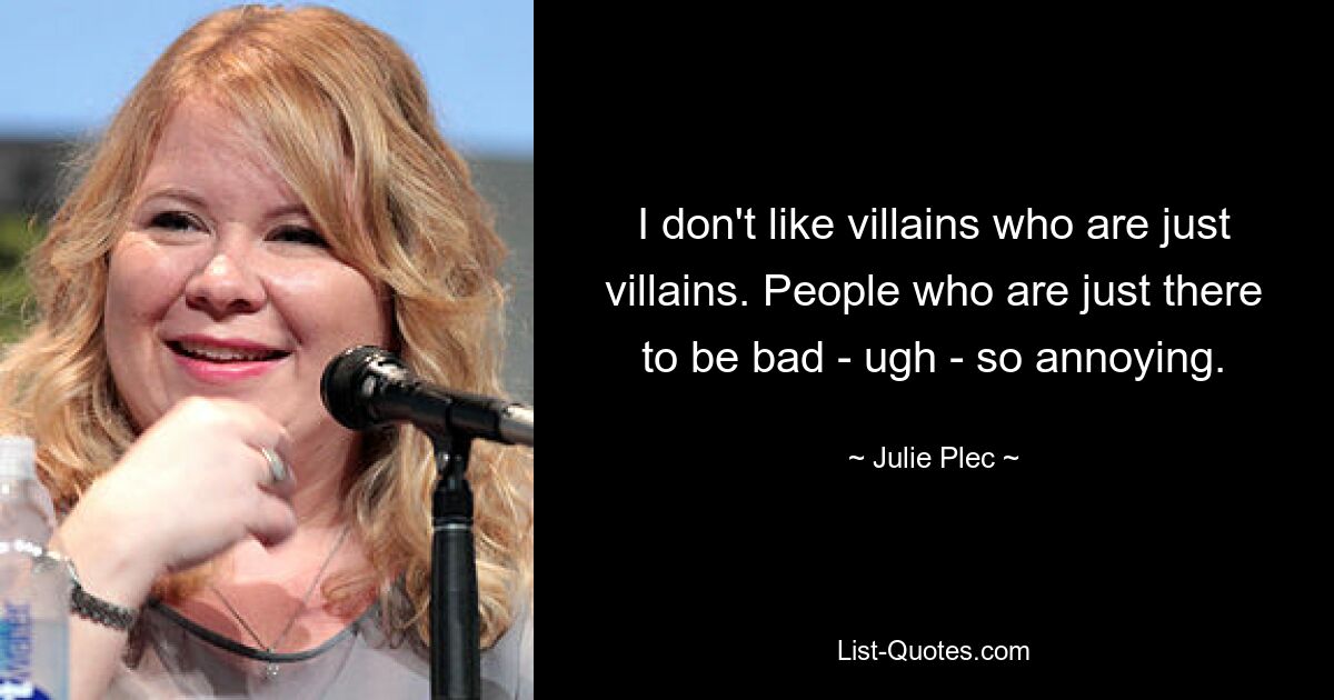 I don't like villains who are just villains. People who are just there to be bad - ugh - so annoying. — © Julie Plec