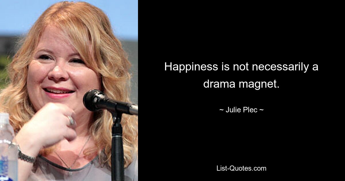 Happiness is not necessarily a drama magnet. — © Julie Plec