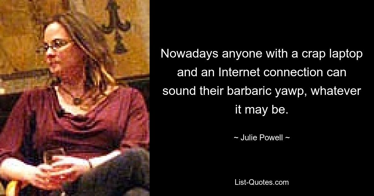 Nowadays anyone with a crap laptop and an Internet connection can sound their barbaric yawp, whatever it may be. — © Julie Powell