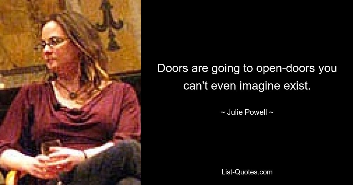 Doors are going to open-doors you can't even imagine exist. — © Julie Powell