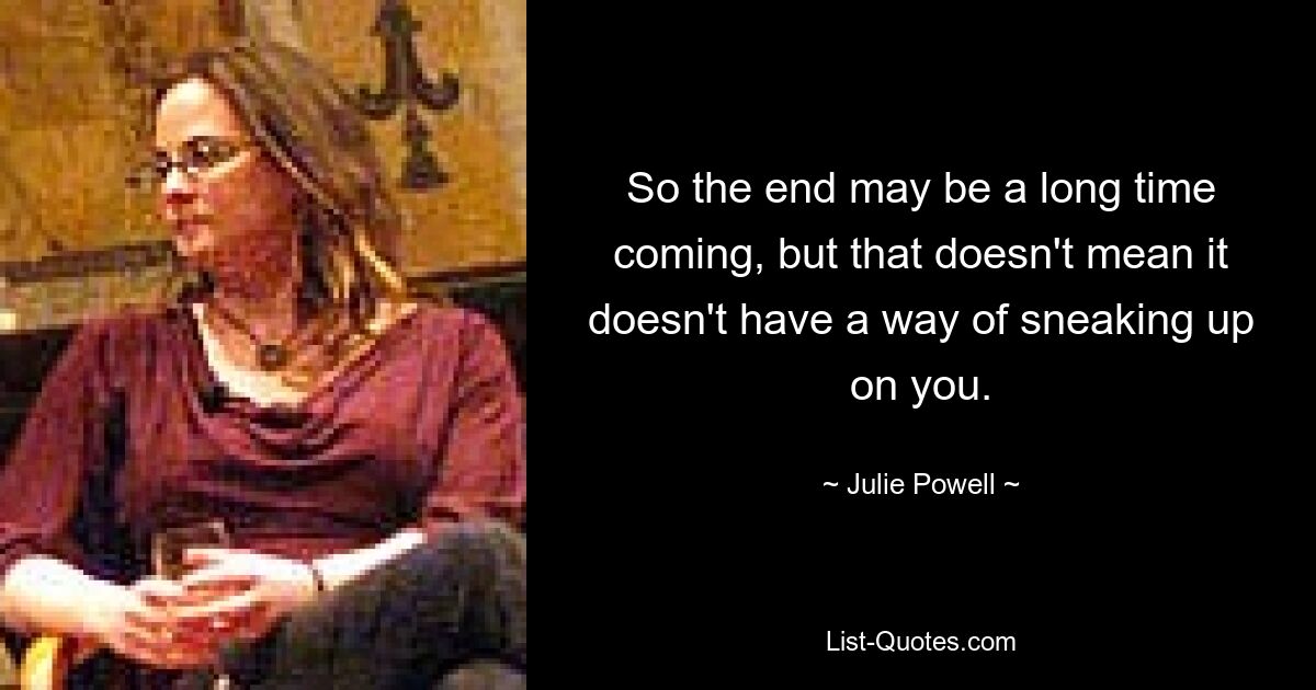 So the end may be a long time coming, but that doesn't mean it doesn't have a way of sneaking up on you. — © Julie Powell