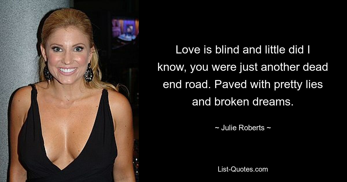 Love is blind and little did I know, you were just another dead end road. Paved with pretty lies and broken dreams. — © Julie Roberts