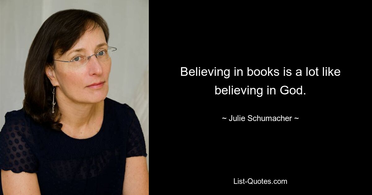 Believing in books is a lot like believing in God. — © Julie Schumacher