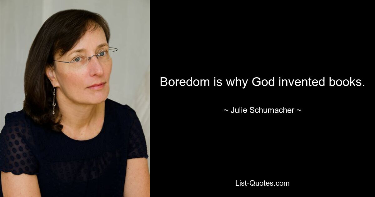 Boredom is why God invented books. — © Julie Schumacher